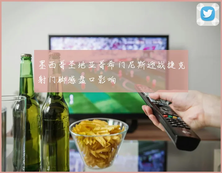 墨西哥圣地亚哥希门尼斯迎战捷克射门脚感盘口影响