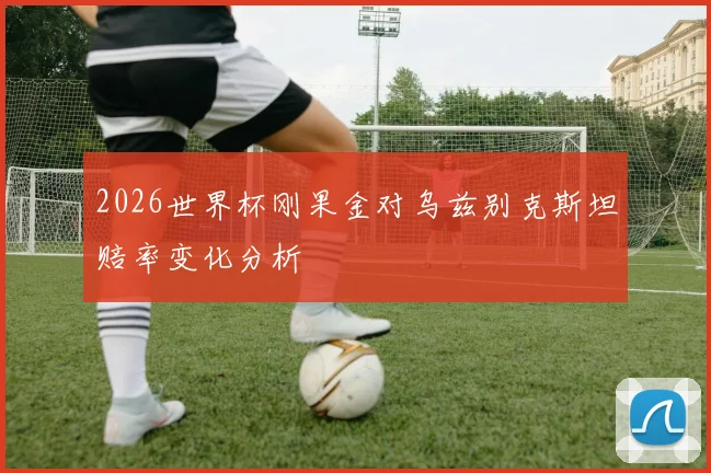 2026世界杯刚果金对乌兹别克斯坦赔率变化分析
