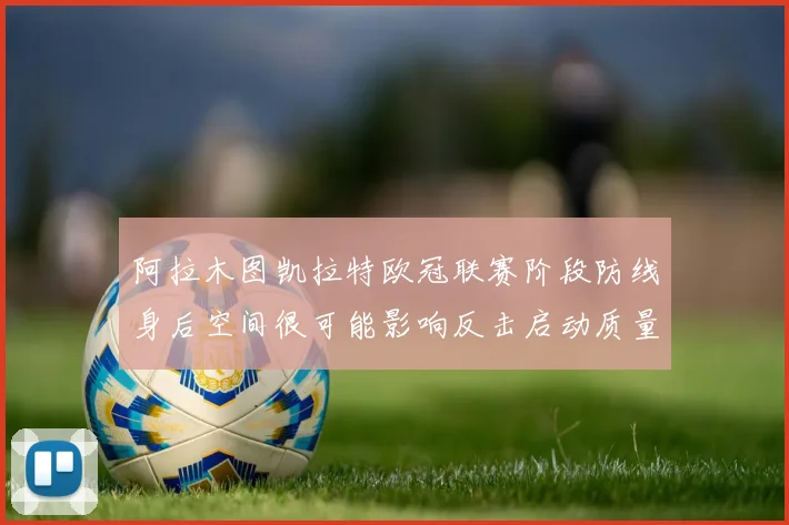 阿拉木图凯拉特欧冠联赛阶段防线身后空间很可能影响反击启动质量