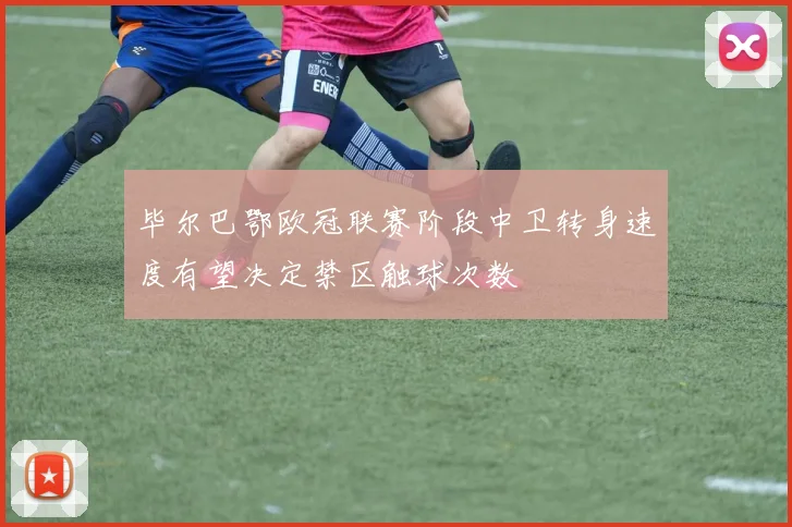 毕尔巴鄂欧冠联赛阶段中卫转身速度有望决定禁区触球次数