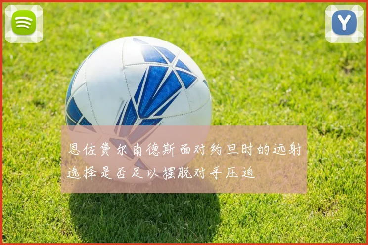 恩佐费尔南德斯面对约旦时的远射选择是否足以摆脱对手压迫