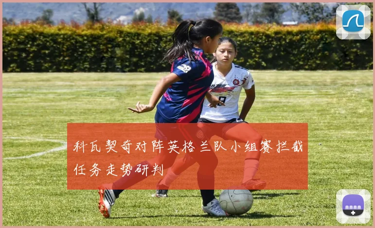 科瓦契奇对阵英格兰队小组赛拦截任务走势研判