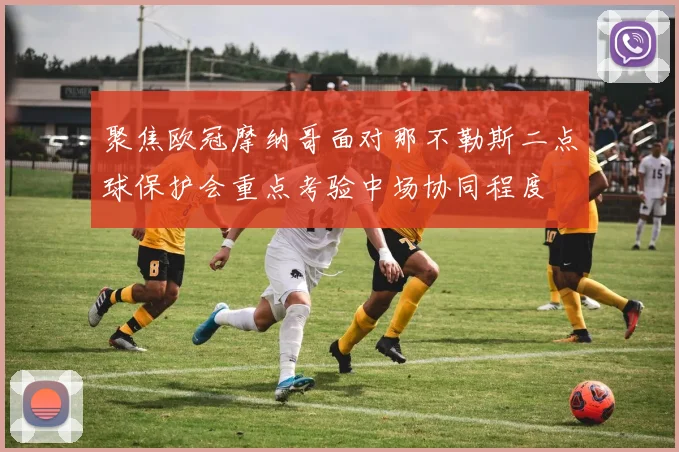 聚焦欧冠摩纳哥面对那不勒斯二点球保护会重点考验中场协同程度