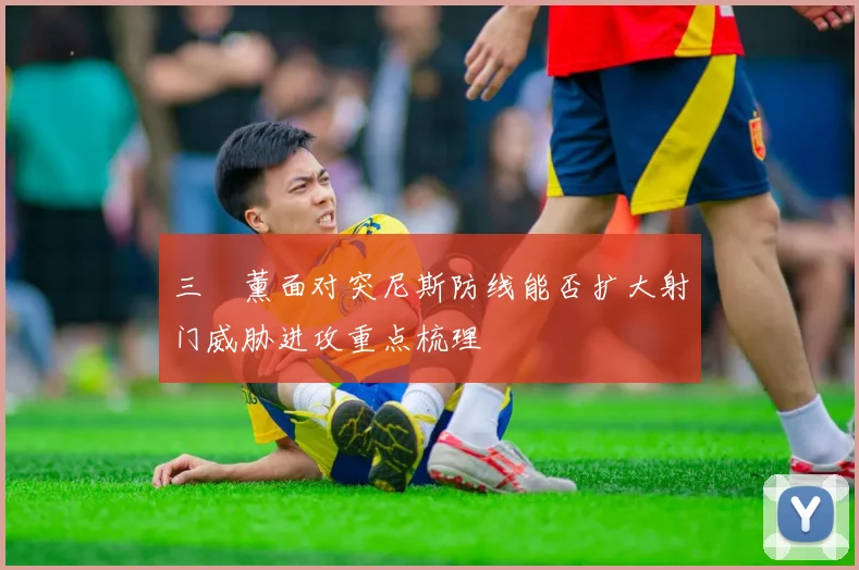 三笘薰面对突尼斯防线能否扩大射门威胁进攻重点梳理