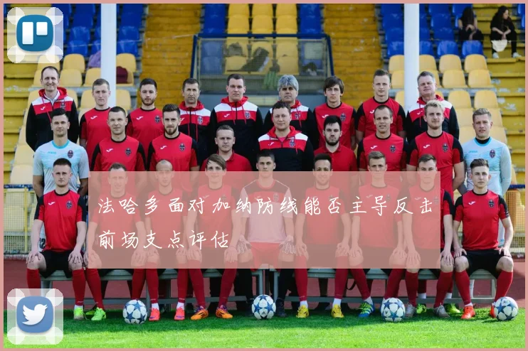 法哈多面对加纳防线能否主导反击前场支点评估