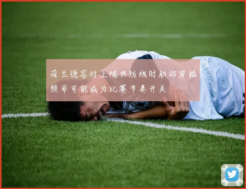 荷兰德容对上瑞典防线时肋部穿插频率可能成为比赛节奏开关