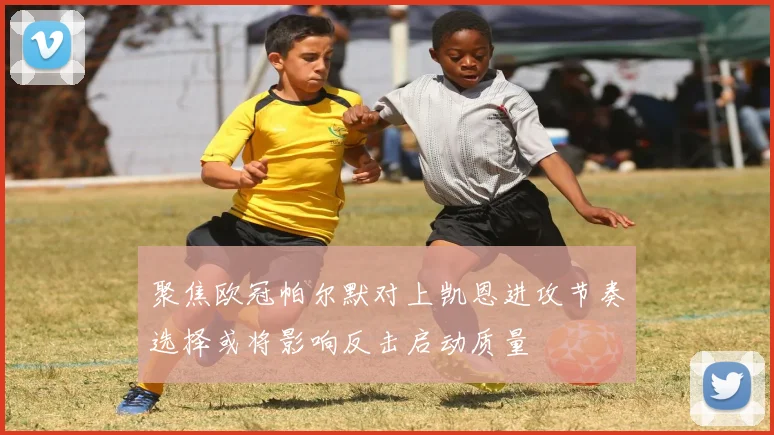 聚焦欧冠帕尔默对上凯恩进攻节奏选择或将影响反击启动质量