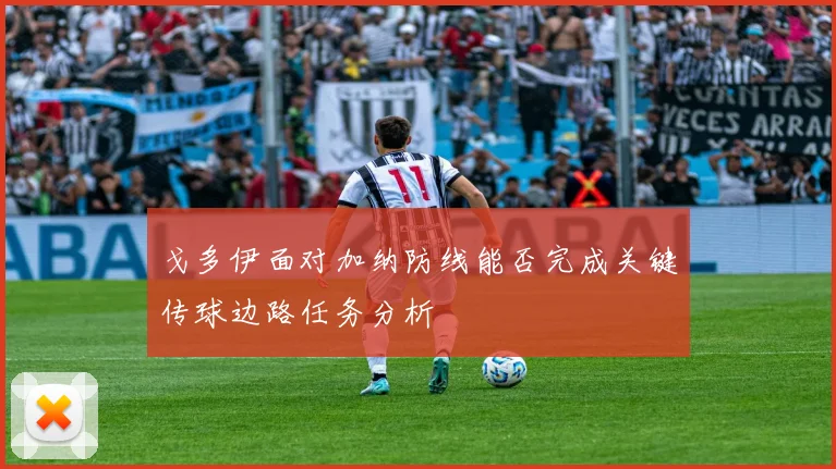 戈多伊面对加纳防线能否完成关键传球边路任务分析