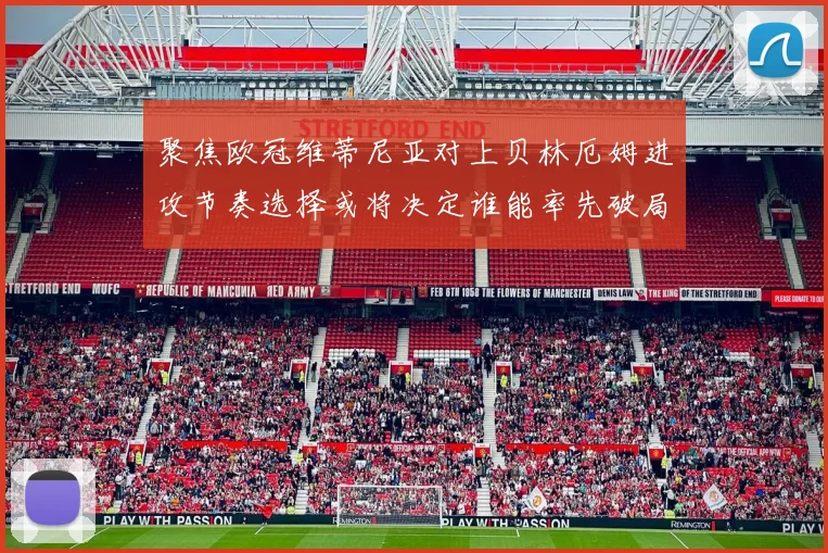 聚焦欧冠维蒂尼亚对上贝林厄姆进攻节奏选择或将决定谁能率先破局