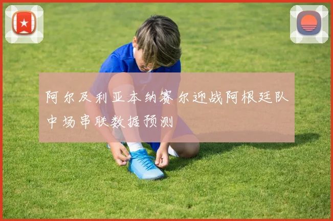 阿尔及利亚本纳赛尔迎战阿根廷队中场串联数据预测