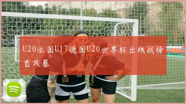 U20法国U17德国U20世界杯出线战榜首风暴