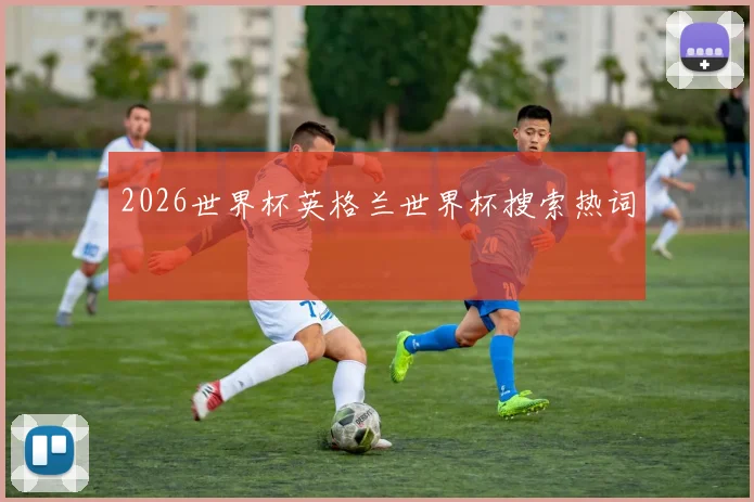 2026世界杯英格兰世界杯搜索热词