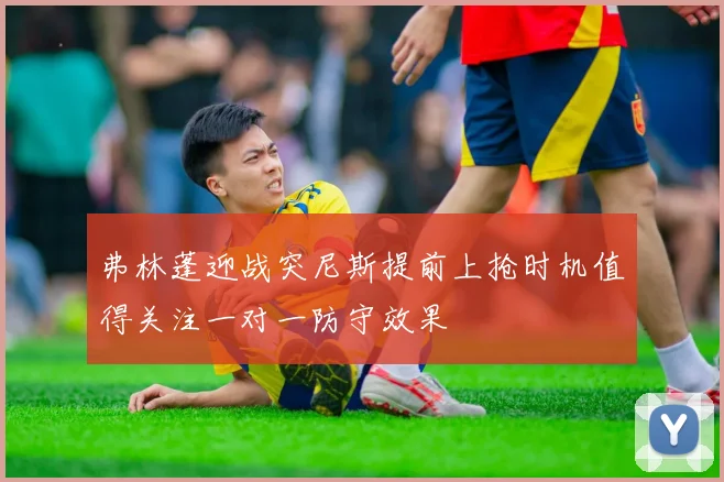 弗林蓬迎战突尼斯提前上抢时机值得关注一对一防守效果
