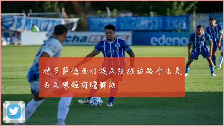 特罗萨德面对埃及防线边路冲击是否足够强前瞻解读