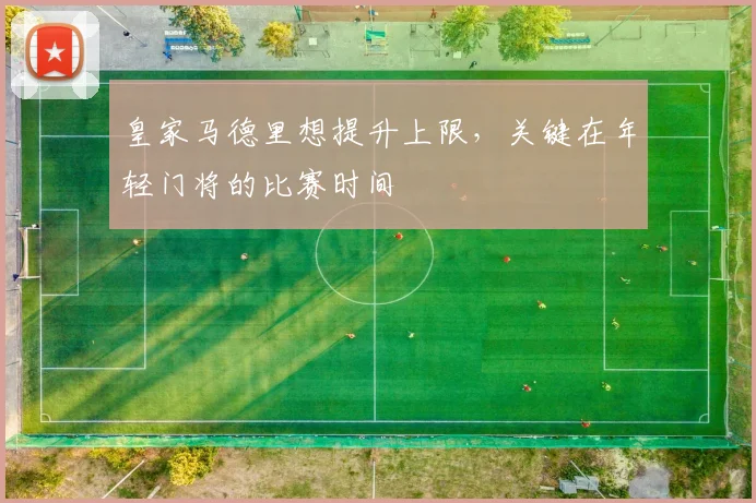 皇家马德里想提升上限，关键在年轻门将的比赛时间