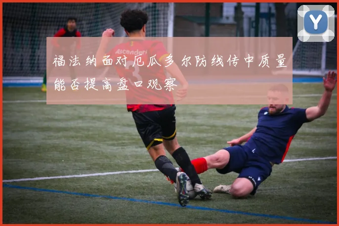 福法纳面对厄瓜多尔防线传中质量能否提高盘口观察