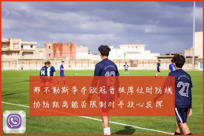 那不勒斯争夺欧冠晋级席位时防线协防距离能否限制对手核心发挥