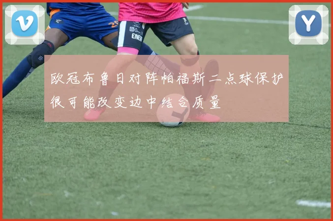 欧冠布鲁日对阵帕福斯二点球保护很可能改变边中结合质量