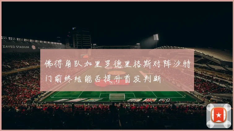 佛得角队加里罗德里格斯对阵沙特门前终结能否提升首发判断