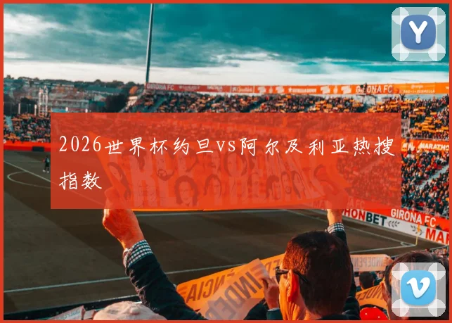 2026世界杯约旦vs阿尔及利亚热搜指数