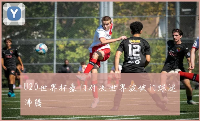 U20世界杯豪门对决世界波破门球迷沸腾