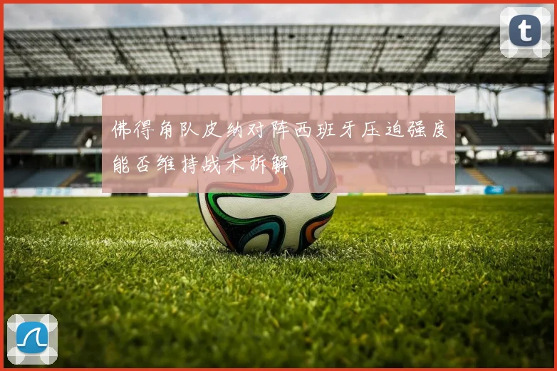 佛得角队皮纳对阵西班牙压迫强度能否维持战术拆解