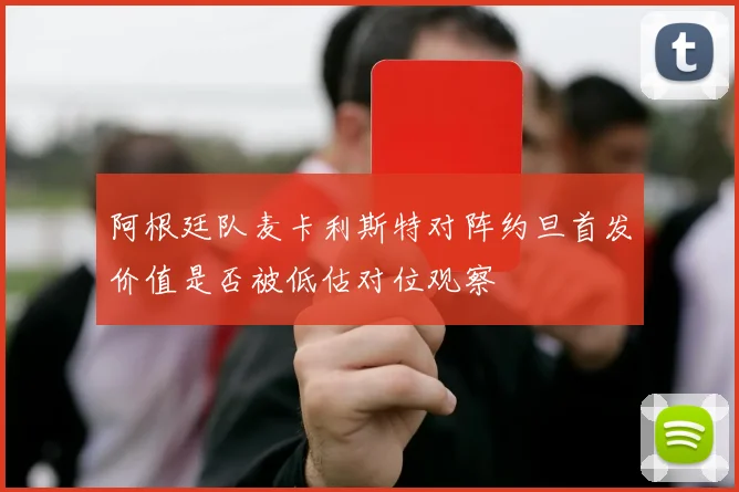 阿根廷队麦卡利斯特对阵约旦首发价值是否被低估对位观察