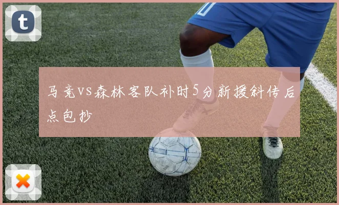 马竞vs森林客队补时5分新援斜传后点包抄